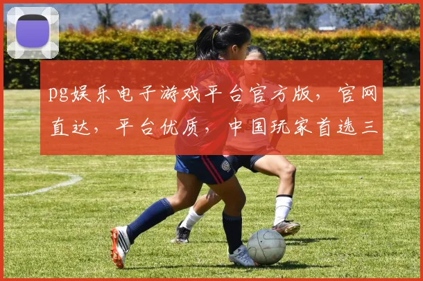 pg娱乐电子游戏平台官方版，官网直达，平台优质，中国玩家首选三重保障，一触即达