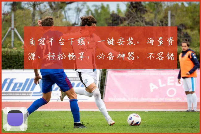 南宫平台下载，一键安装，海量资源，轻松畅享，必备神器，不容错过，快来体验
