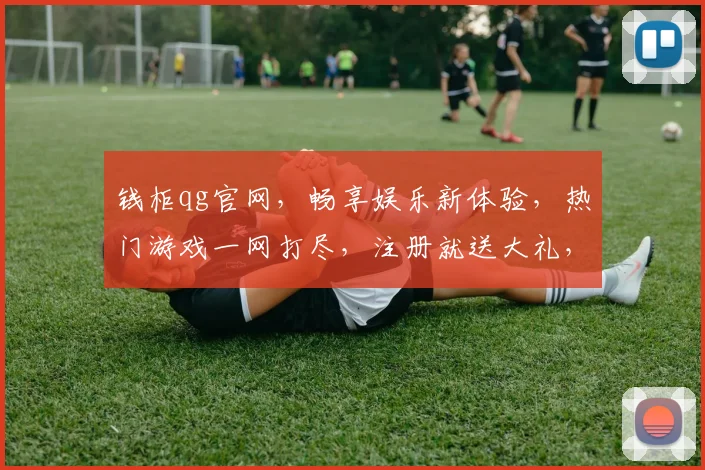 钱柜qg官网，畅享娱乐新体验，热门游戏一网打尽，注册就送大礼，快来体验