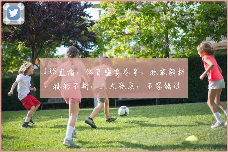 JRS直播，体育盛宴尽享，独家解析，精彩不断，三大亮点，不容错过，敬请关注