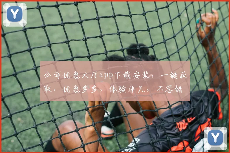 公海优惠大厅app下载安装，一键获取，优惠多多，体验非凡，不容错过，立即行动