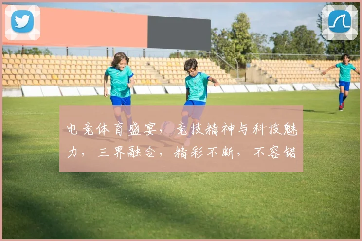 电竞体育盛宴，竞技精神与科技魅力，三界融合，精彩不断，不容错过，等你来战