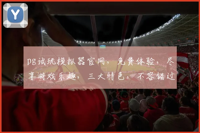 pg试玩模拟器官网，免费体验，尽享游戏乐趣，三大特色，不容错过，立即访问