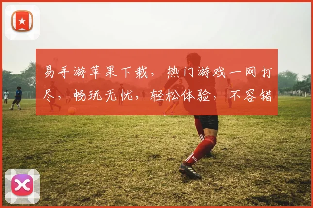 易手游苹果下载，热门游戏一网打尽，畅玩无忧，轻松体验，不容错过，快来下载