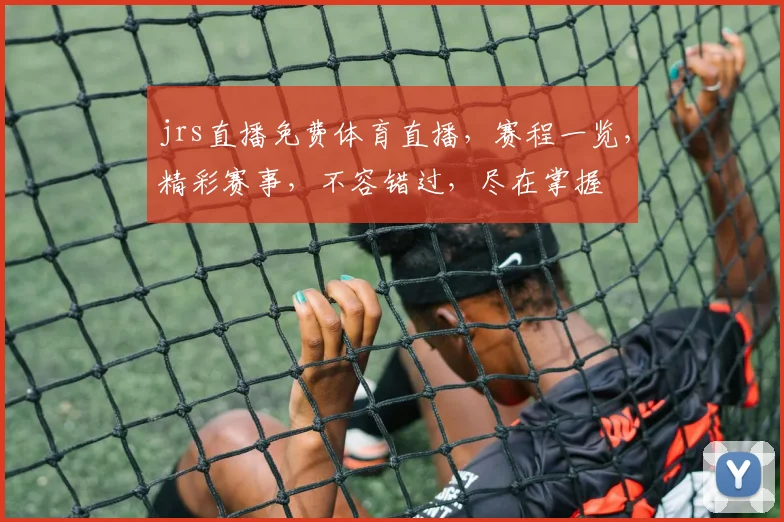 jrs直播免费体育直播，赛程一览，精彩赛事，不容错过，尽在掌握