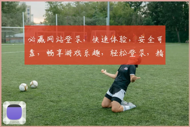 必赢网站登录，快速体验，安全可靠，畅享游戏乐趣，轻松登录，精彩不断