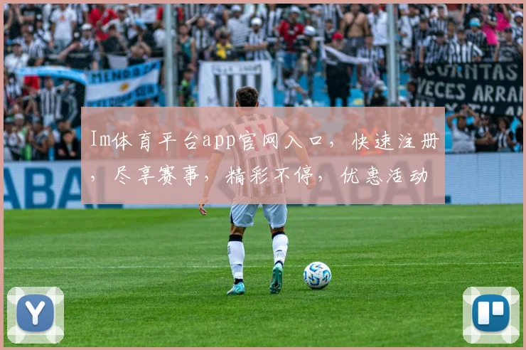Im体育平台app官网入口，快速注册，尽享赛事，精彩不停，优惠活动，一触即达，畅玩无阻