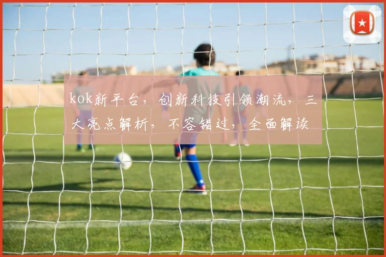 kok新平台，创新科技引领潮流，三大亮点解析，不容错过，全面解读