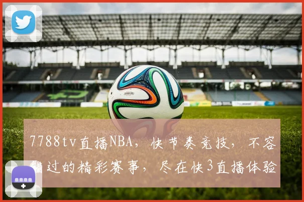 7788tv直播NBA，快节奏竞技，不容错过的精彩赛事，尽在快3直播体验