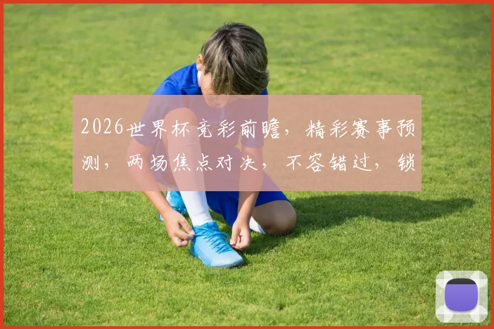 2026世界杯竞彩前瞻，精彩赛事预测，两场焦点对决，不容错过，锁定竞彩盛宴