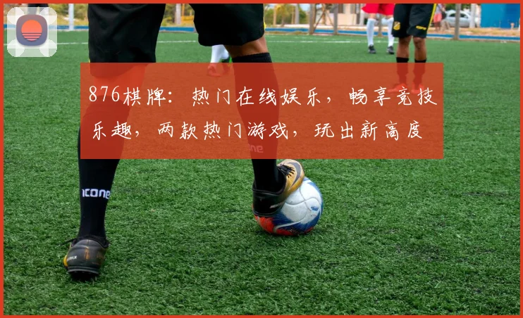 876棋牌：热门在线娱乐，畅享竞技乐趣，两款热门游戏，玩出新高度，体验非凡
