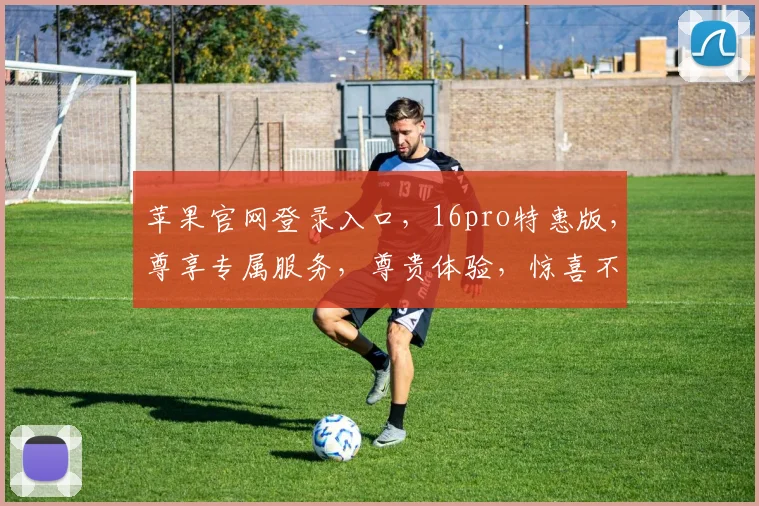苹果官网登录入口，16pro特惠版，尊享专属服务，尊贵体验，惊喜不断，不容错过，抢购从速