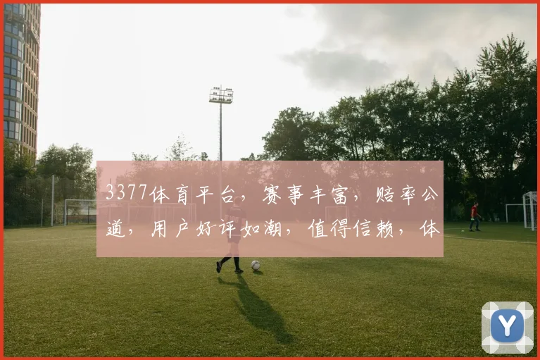 3377体育平台，赛事丰富，赔率公道，用户好评如潮，值得信赖，体验非凡，三重保障，必看首选