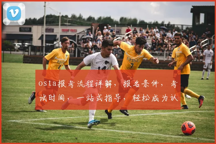 osta报考流程详解，报名条件，考试时间，一站式指导，轻松成为认证人才