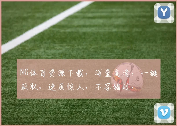 NG体育资源下载，海量高清，一键获取，速度惊人，不容错过，
