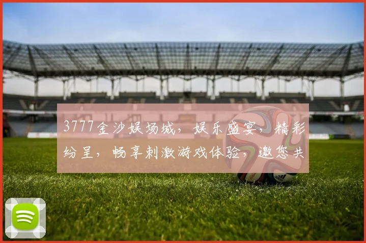 3777金沙娱场城，娱乐盛宴，精彩纷呈，畅享刺激游戏体验，邀您共赴狂欢之旅，尽享欢乐时光